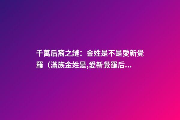 千萬后裔之謎：金姓是不是愛新覺羅（滿族金姓是,愛新覺羅后裔嗎）