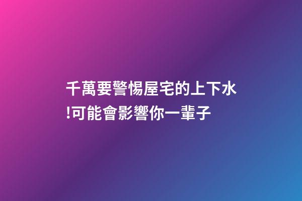 千萬要警惕屋宅的上下水!可能會影響你一輩子