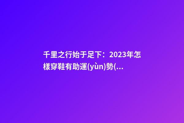 千里之行始于足下：2023年怎樣穿鞋有助運(yùn)勢(shì)？