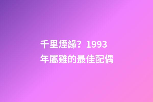 千里煙緣？1993年屬雞的最佳配偶