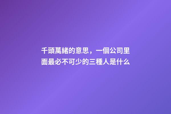 千頭萬緒的意思，一個公司里面最必不可少的三種人是什么-第1張-觀點-玄機派