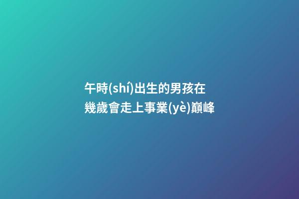 午時(shí)出生的男孩在幾歲會走上事業(yè)巔峰