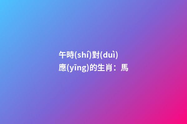 午時(shí)對(duì)應(yīng)的生肖：馬