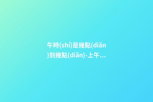 午時(shí)是幾點(diǎn)到幾點(diǎn)-上午11:00到下午13:00