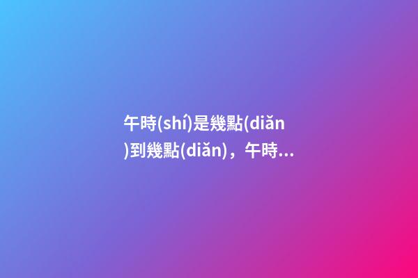 午時(shí)是幾點(diǎn)到幾點(diǎn)，午時(shí)出生的人命運(yùn)