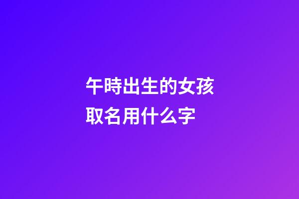 午時出生的女孩取名用什么字(午時出生的女孩取名用什么字比較好)-第1張-女孩起名-玄機派