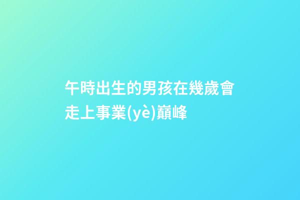 午時出生的男孩在幾歲會走上事業(yè)巔峰