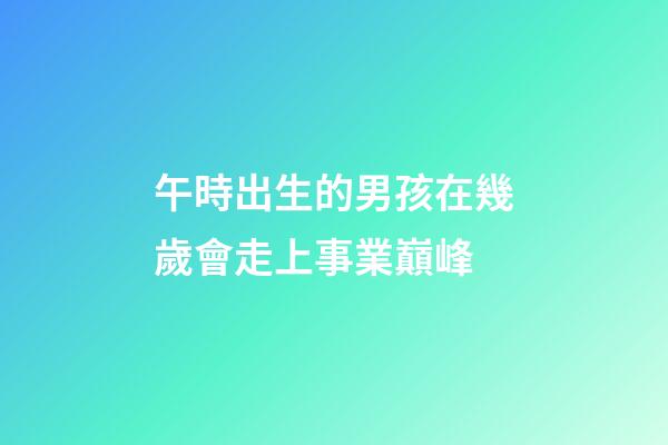 午時出生的男孩在幾歲會走上事業巔峰