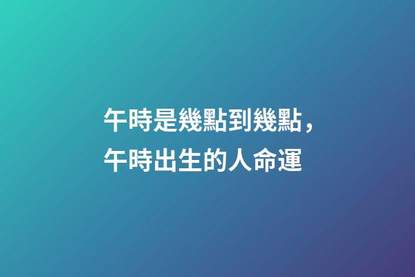 午時是幾點到幾點，午時出生的人命運