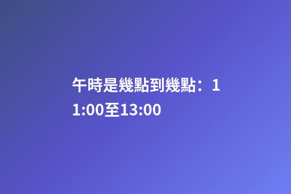 午時是幾點到幾點：11:00至13:00