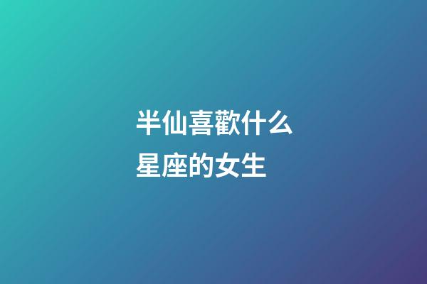 半仙喜歡什么星座的女生-第1張-星座運勢-玄機派