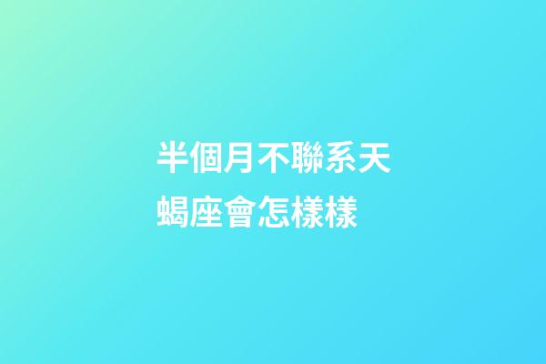 半個月不聯系天蝎座會怎樣樣-第1張-星座運勢-玄機派