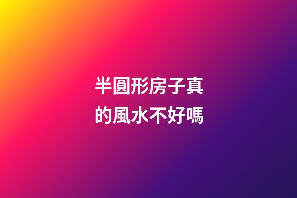 半圓形房子真的風水不好嗎