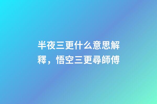 半夜三更什么意思解釋，悟空三更尋師傅-第1張-觀點-玄機派