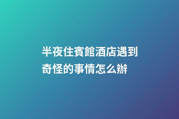 半夜住賓館酒店遇到奇怪的事情怎么辦