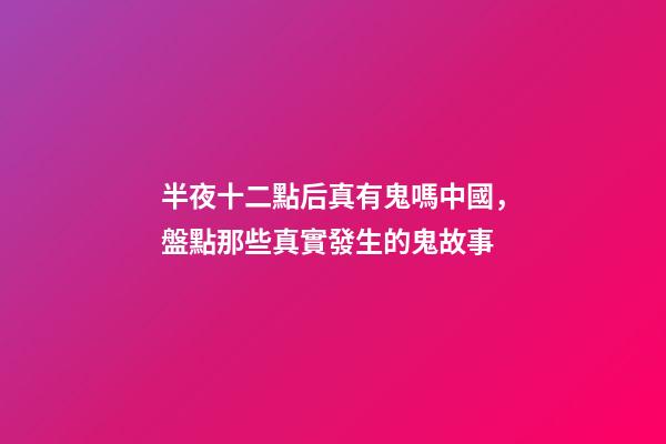 半夜十二點后真有鬼嗎中國，盤點那些真實發生的鬼故事-第1張-觀點-玄機派