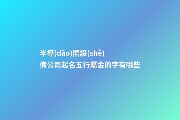 半導(dǎo)體設(shè)備公司起名五行屬金的字有哪些-第1張-公司起名-玄機(jī)派