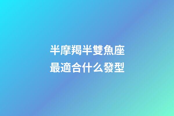 半摩羯半雙魚座最適合什么發型-第1張-星座運勢-玄機派
