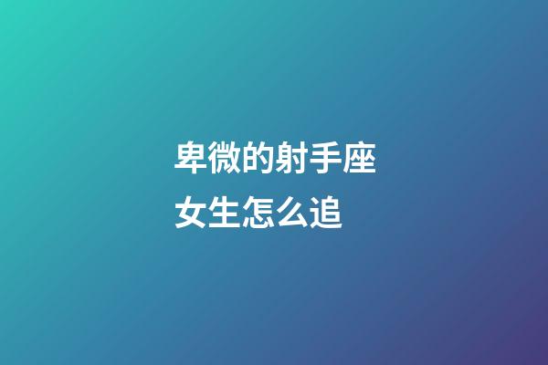 卑微的射手座女生怎么追-第1張-星座運勢-玄機派