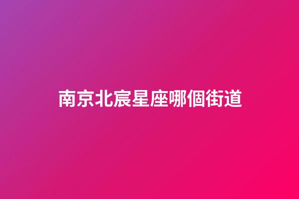 南京北宸星座哪個街道-第1張-星座運勢-玄機派