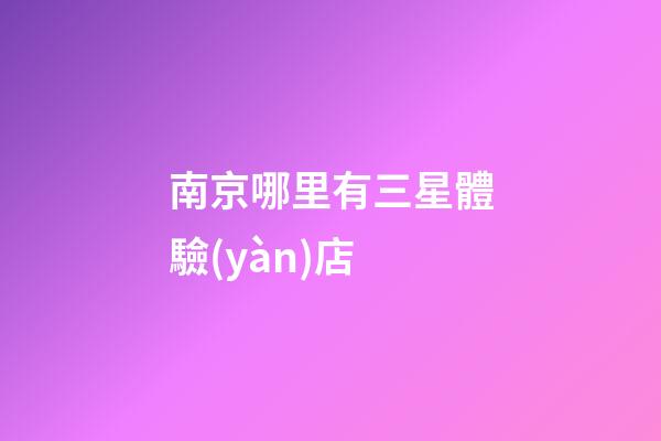南京哪里有三星體驗(yàn)店-第1張-星座運(yùn)勢(shì)-玄機(jī)派