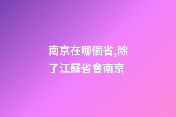 南京在哪個省,除了江蘇省會南京-第1張-觀點-玄機派