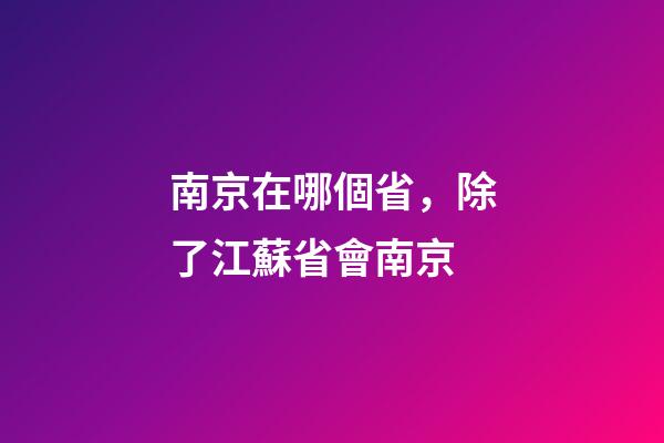 南京在哪個省，除了江蘇省會南京-第1張-觀點-玄機派