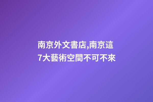 南京外文書店,南京這7大藝術空間不可不來-第1張-觀點-玄機派