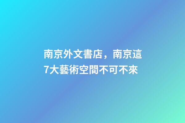 南京外文書店，南京這7大藝術空間不可不來-第1張-觀點-玄機派