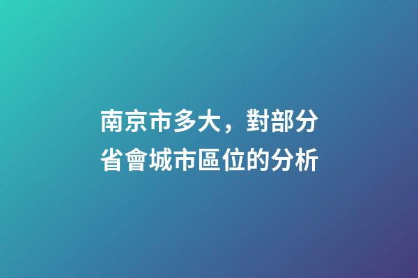 南京市多大，對部分省會城市區位的分析-第1張-觀點-玄機派
