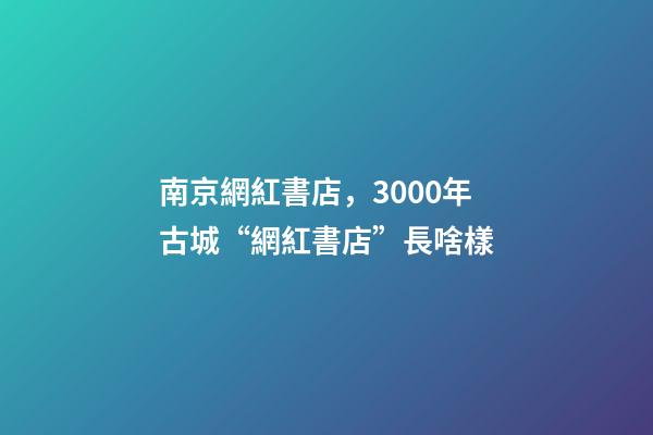 南京網紅書店，3000年古城“網紅書店”長啥樣-第1張-觀點-玄機派
