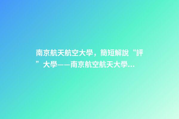 南京航天航空大學，簡短解說“評”大學——南京航空航天大學到底怎么樣-第1張-觀點-玄機派