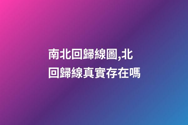 南北回歸線圖,北回歸線真實存在嗎-第1張-觀點-玄機派
