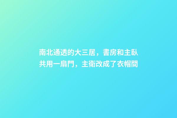 南北通透的大三居，書房和主臥共用一扇門，主衛改成了衣帽間