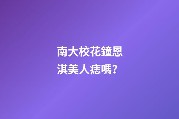 南大校花鐘恩淇美人痣嗎？