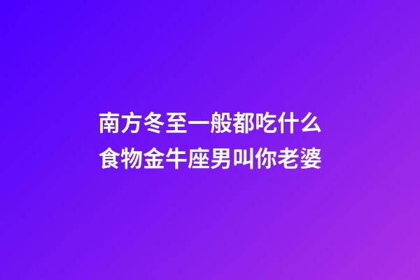 南方冬至一般都吃什么食物金牛座男叫你老婆