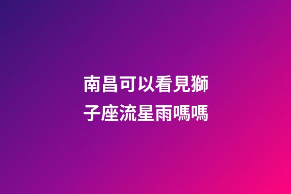 南昌可以看見獅子座流星雨嗎嗎-第1張-星座運勢-玄機派