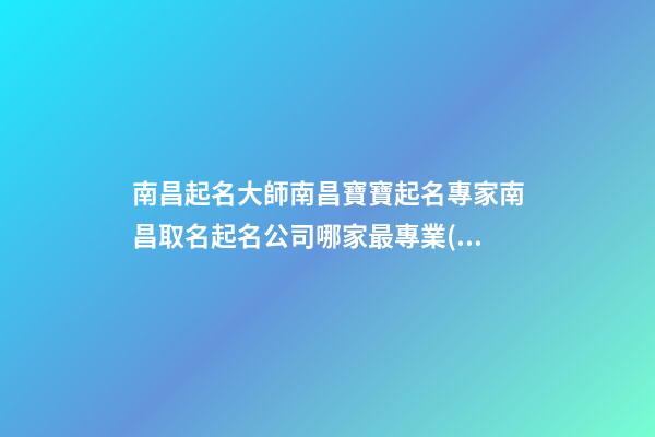 南昌起名大師南昌寶寶起名專家南昌取名起名公司哪家最專業(yè)-第1張-公司起名-玄機(jī)派