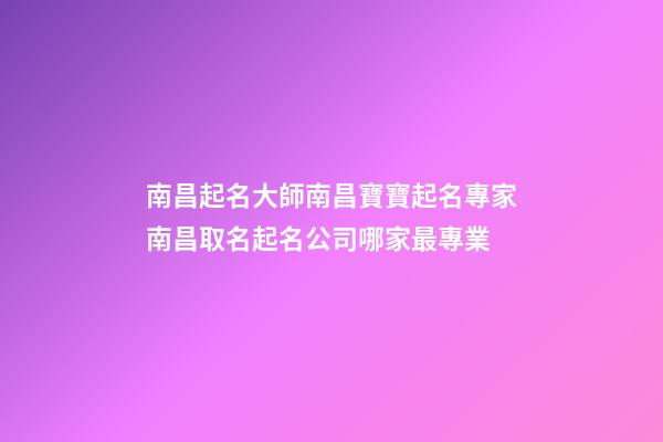 南昌起名大師南昌寶寶起名專家南昌取名起名公司哪家最專業