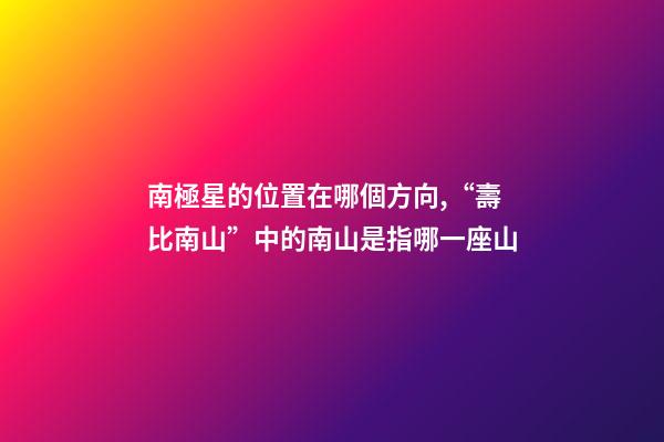 南極星的位置在哪個方向,“壽比南山”中的南山是指哪一座山-第1張-觀點-玄機派