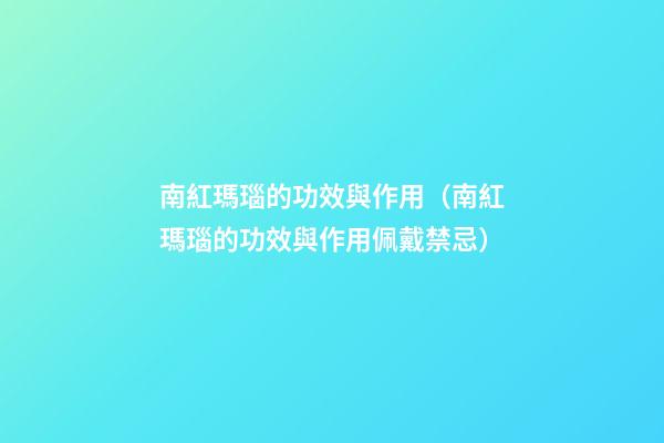 南紅瑪瑙的功效與作用（南紅瑪瑙的功效與作用佩戴禁忌）