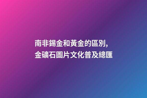 南非錫金和黃金的區別,金礦石圖片文化普及總匯-第1張-觀點-玄機派