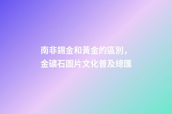 南非錫金和黃金的區別，金礦石圖片文化普及總匯-第1張-觀點-玄機派