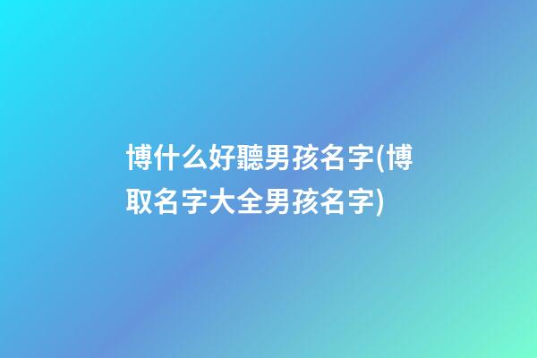 博什么好聽男孩名字(博取名字大全男孩名字)