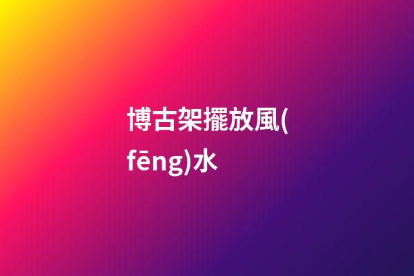 博古架擺放風(fēng)水