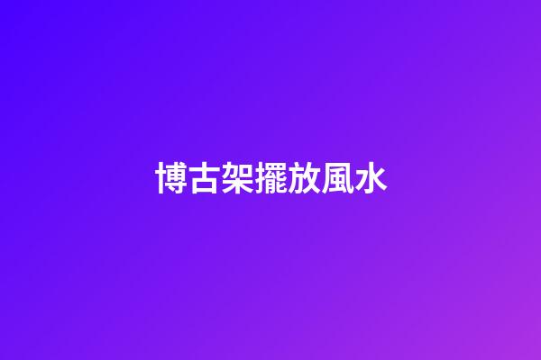 博古架擺放風水