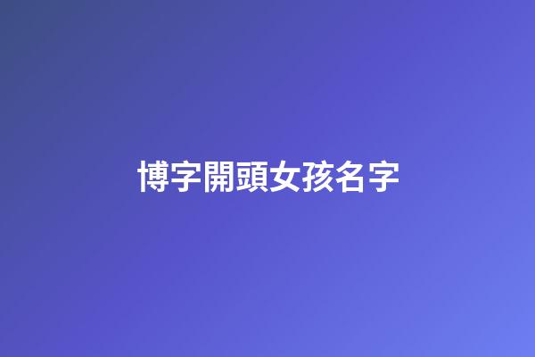 博字開頭女孩名字(博字輩女孩名字)-第1張-女孩起名-玄機(jī)派