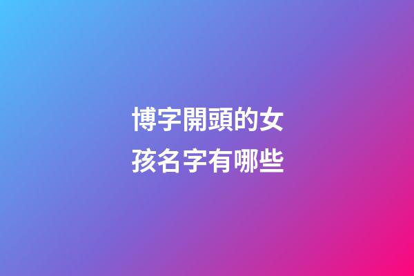 博字開頭的女孩名字有哪些(博字開頭取名)-第1張-女孩起名-玄機派