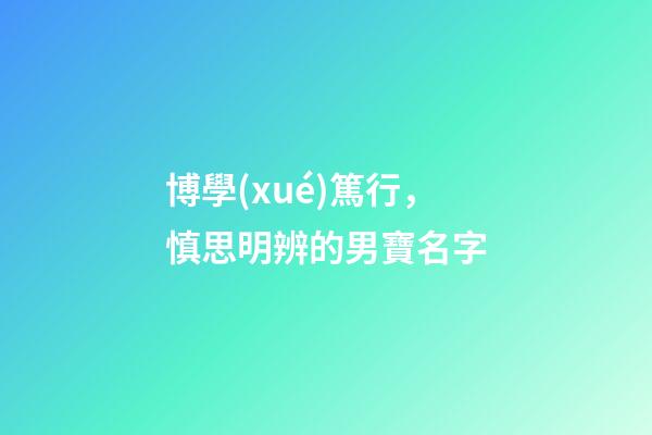 博學(xué)篤行，慎思明辨的男寶名字