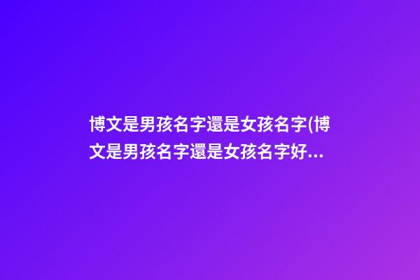 博文是男孩名字還是女孩名字(博文是男孩名字還是女孩名字好聽)